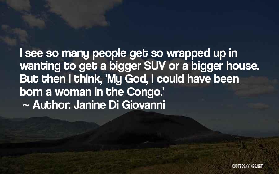 Janine Di Giovanni Quotes: I See So Many People Get So Wrapped Up In Wanting To Get A Bigger Suv Or A Bigger House.