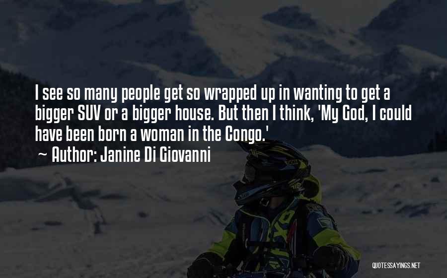 Janine Di Giovanni Quotes: I See So Many People Get So Wrapped Up In Wanting To Get A Bigger Suv Or A Bigger House.