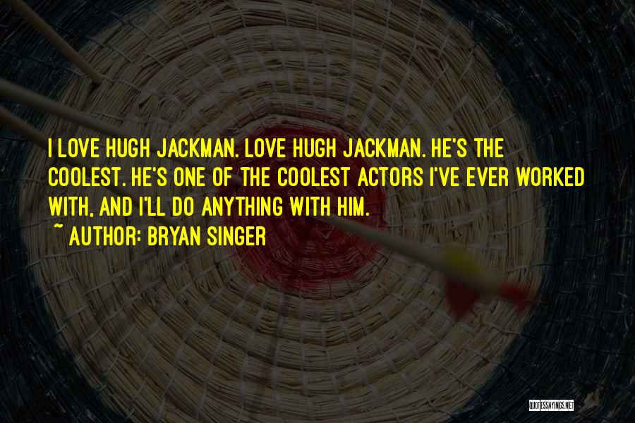 Bryan Singer Quotes: I Love Hugh Jackman. Love Hugh Jackman. He's The Coolest. He's One Of The Coolest Actors I've Ever Worked With,