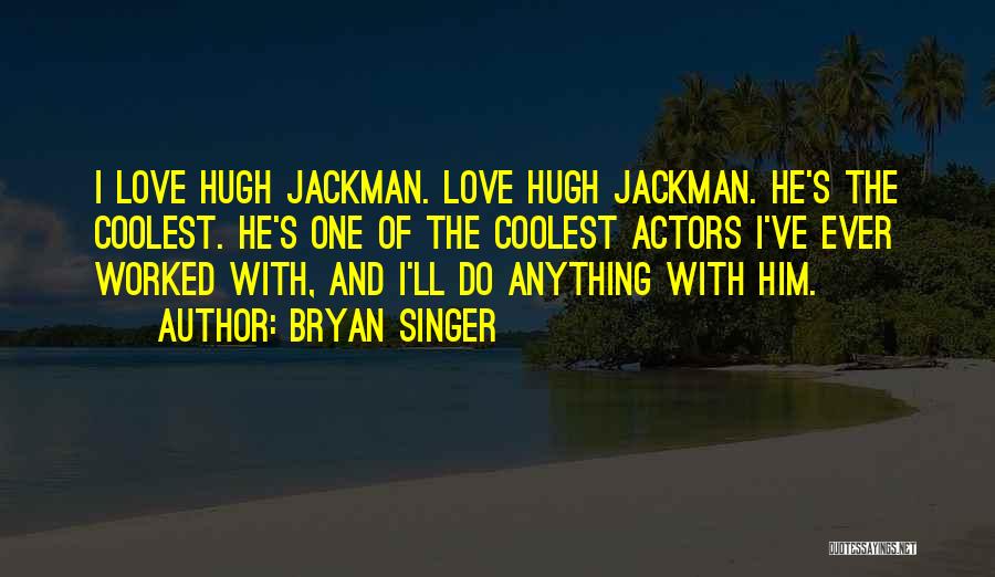 Bryan Singer Quotes: I Love Hugh Jackman. Love Hugh Jackman. He's The Coolest. He's One Of The Coolest Actors I've Ever Worked With,