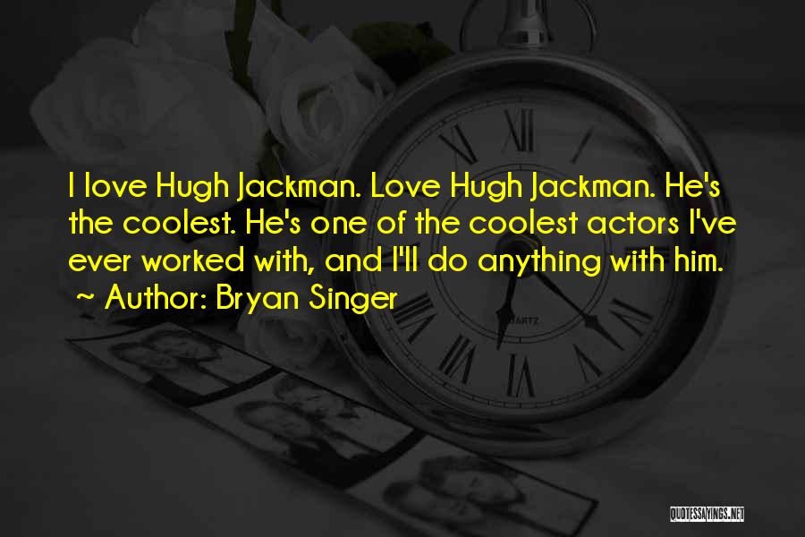 Bryan Singer Quotes: I Love Hugh Jackman. Love Hugh Jackman. He's The Coolest. He's One Of The Coolest Actors I've Ever Worked With,