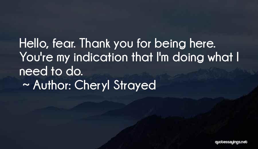 Cheryl Strayed Quotes: Hello, Fear. Thank You For Being Here. You're My Indication That I'm Doing What I Need To Do.