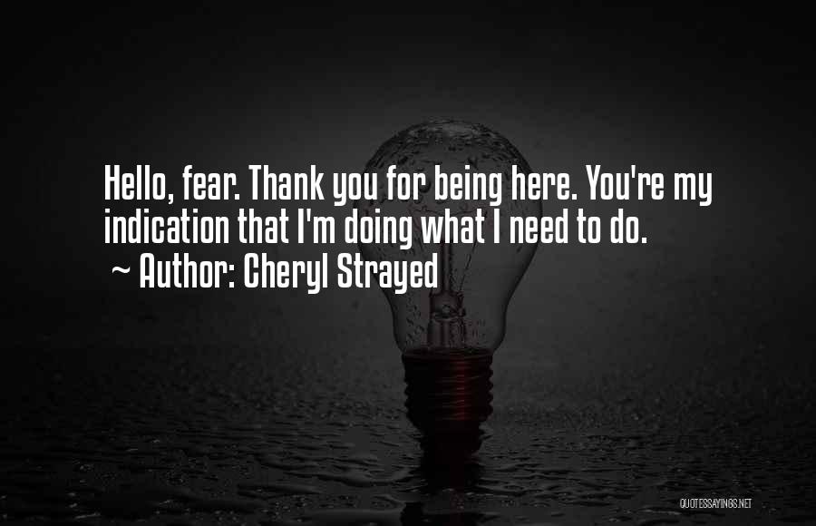 Cheryl Strayed Quotes: Hello, Fear. Thank You For Being Here. You're My Indication That I'm Doing What I Need To Do.