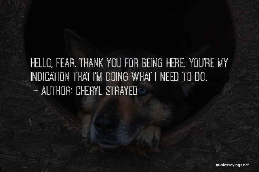 Cheryl Strayed Quotes: Hello, Fear. Thank You For Being Here. You're My Indication That I'm Doing What I Need To Do.