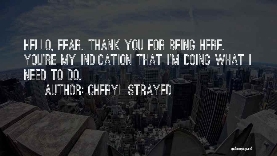 Cheryl Strayed Quotes: Hello, Fear. Thank You For Being Here. You're My Indication That I'm Doing What I Need To Do.