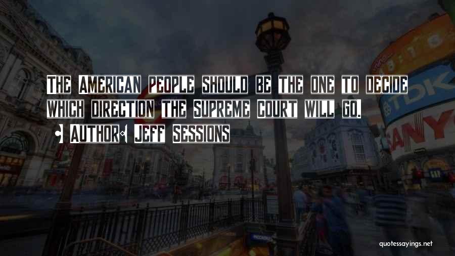 Jeff Sessions Quotes: The American People Should Be The One To Decide Which Direction The Supreme Court Will Go.