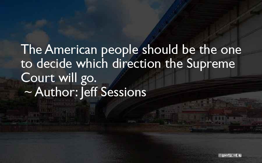 Jeff Sessions Quotes: The American People Should Be The One To Decide Which Direction The Supreme Court Will Go.