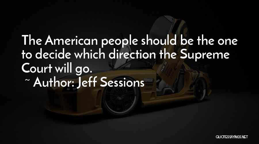 Jeff Sessions Quotes: The American People Should Be The One To Decide Which Direction The Supreme Court Will Go.