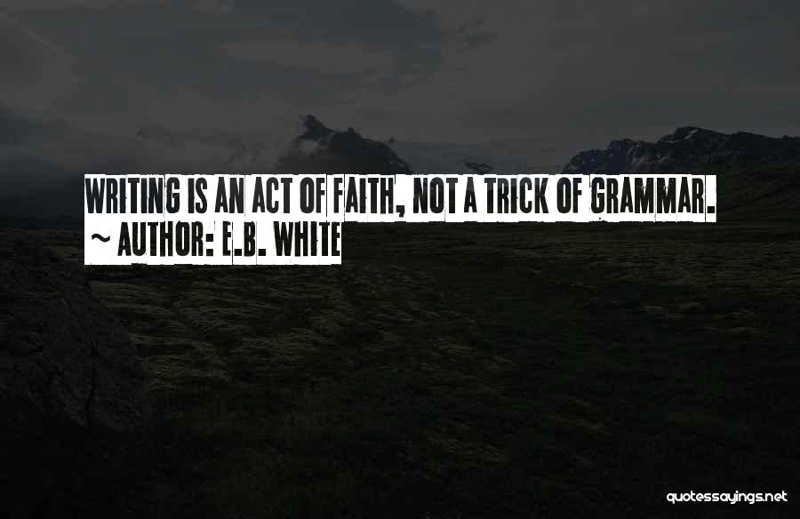 E.B. White Quotes: Writing Is An Act Of Faith, Not A Trick Of Grammar.