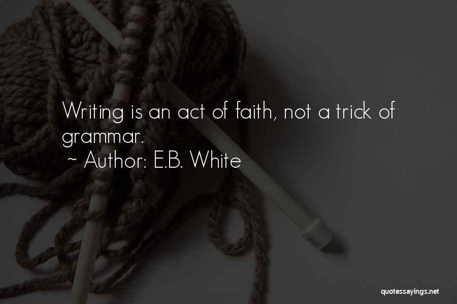 E.B. White Quotes: Writing Is An Act Of Faith, Not A Trick Of Grammar.