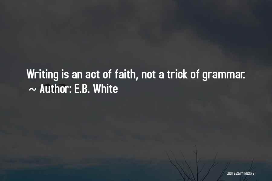 E.B. White Quotes: Writing Is An Act Of Faith, Not A Trick Of Grammar.