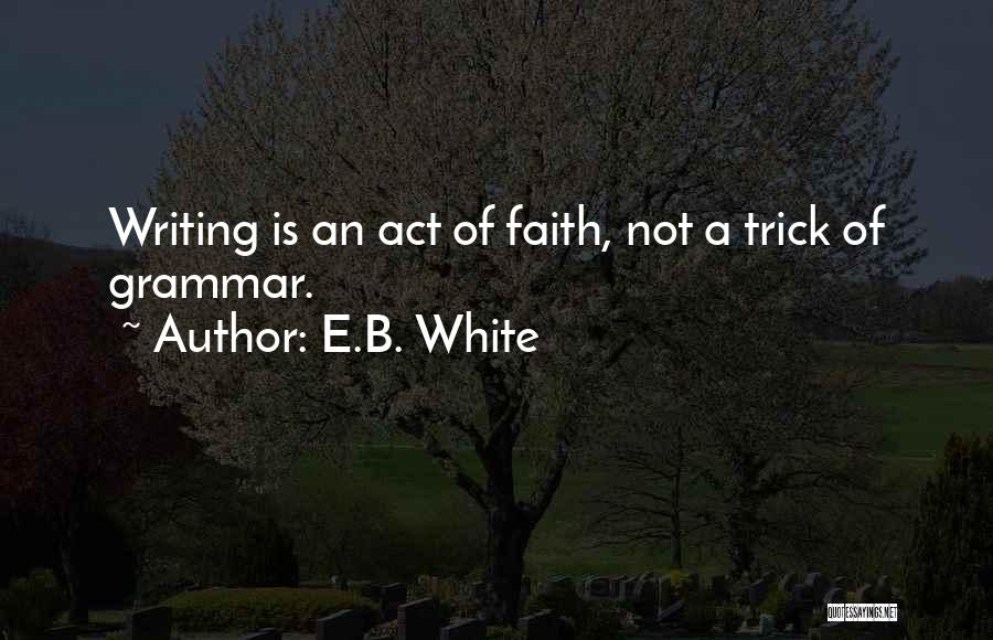 E.B. White Quotes: Writing Is An Act Of Faith, Not A Trick Of Grammar.