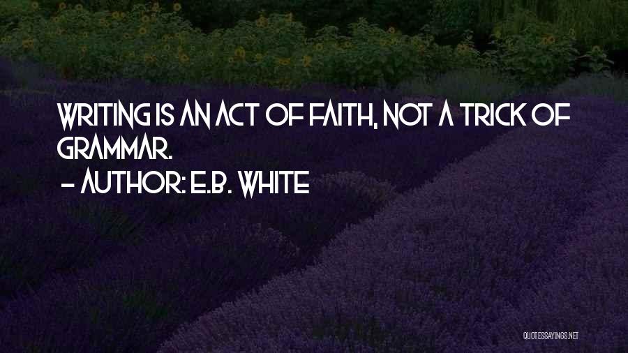 E.B. White Quotes: Writing Is An Act Of Faith, Not A Trick Of Grammar.