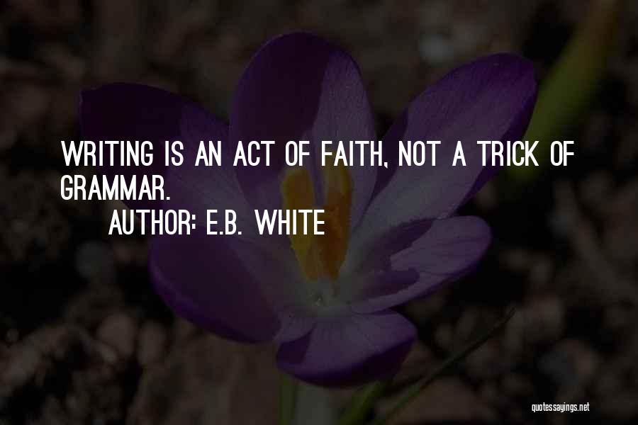 E.B. White Quotes: Writing Is An Act Of Faith, Not A Trick Of Grammar.