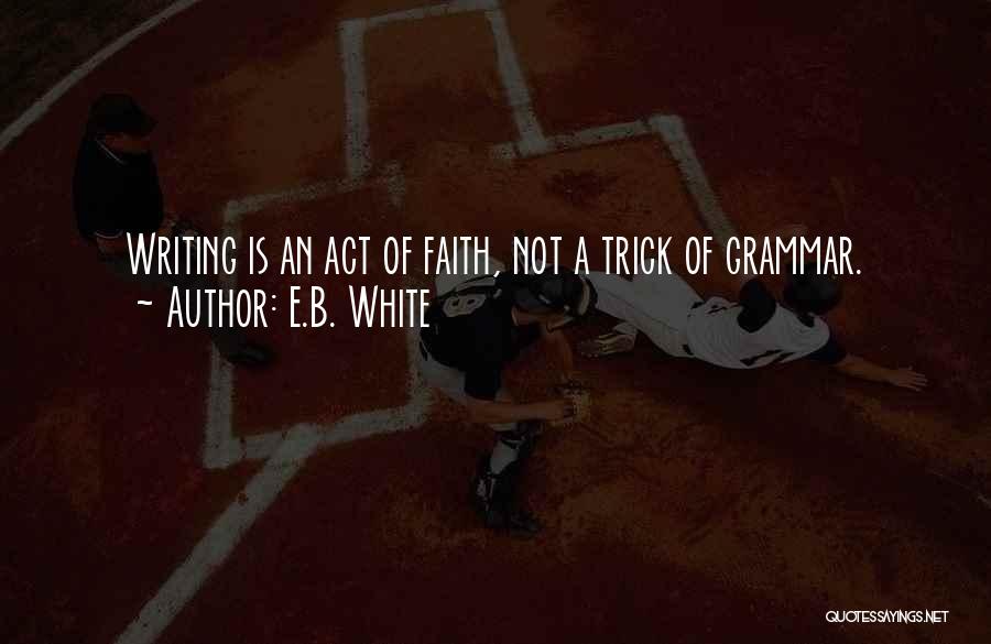 E.B. White Quotes: Writing Is An Act Of Faith, Not A Trick Of Grammar.