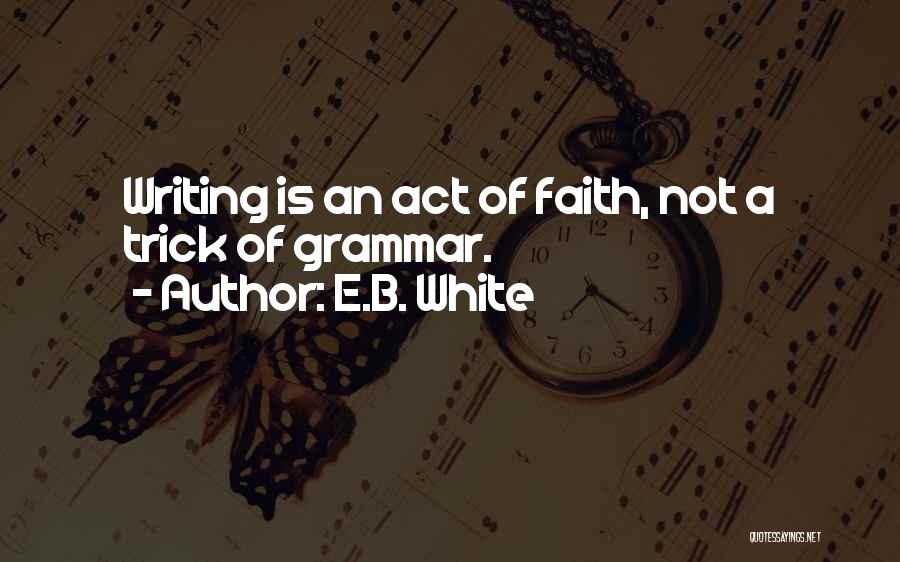 E.B. White Quotes: Writing Is An Act Of Faith, Not A Trick Of Grammar.