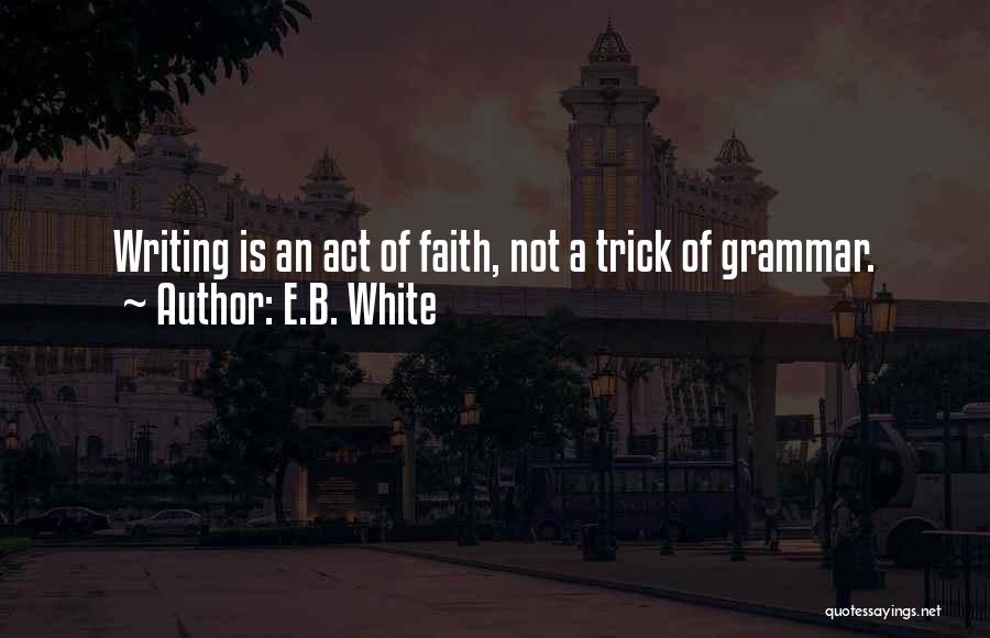 E.B. White Quotes: Writing Is An Act Of Faith, Not A Trick Of Grammar.