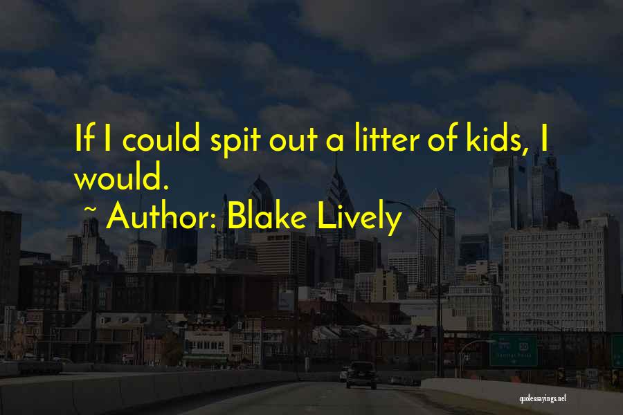 Blake Lively Quotes: If I Could Spit Out A Litter Of Kids, I Would.
