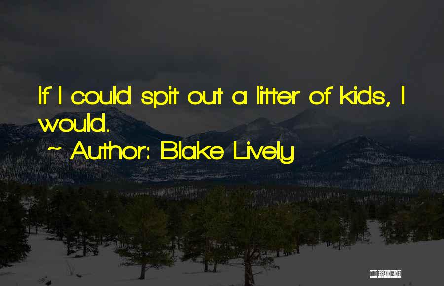 Blake Lively Quotes: If I Could Spit Out A Litter Of Kids, I Would.