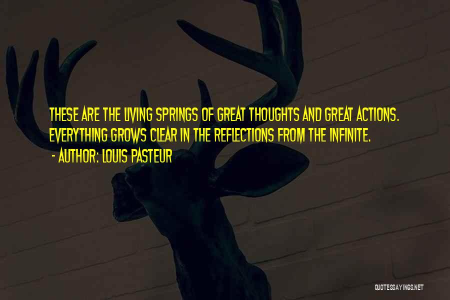 Louis Pasteur Quotes: These Are The Living Springs Of Great Thoughts And Great Actions. Everything Grows Clear In The Reflections From The Infinite.