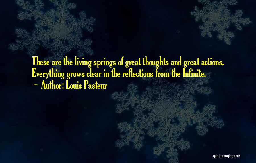 Louis Pasteur Quotes: These Are The Living Springs Of Great Thoughts And Great Actions. Everything Grows Clear In The Reflections From The Infinite.