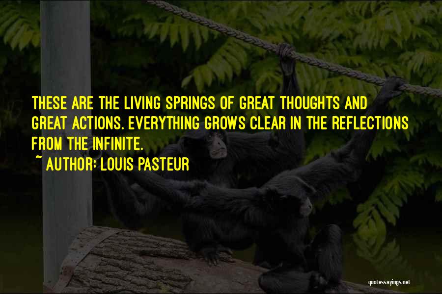 Louis Pasteur Quotes: These Are The Living Springs Of Great Thoughts And Great Actions. Everything Grows Clear In The Reflections From The Infinite.