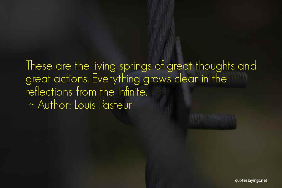 Louis Pasteur Quotes: These Are The Living Springs Of Great Thoughts And Great Actions. Everything Grows Clear In The Reflections From The Infinite.