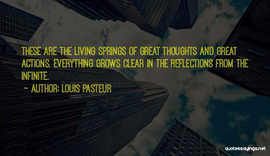 Louis Pasteur Quotes: These Are The Living Springs Of Great Thoughts And Great Actions. Everything Grows Clear In The Reflections From The Infinite.