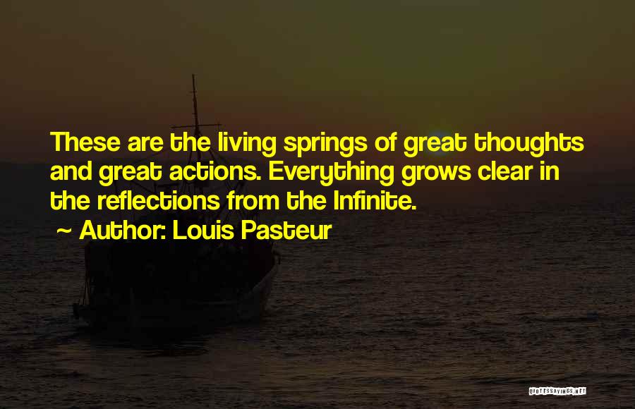 Louis Pasteur Quotes: These Are The Living Springs Of Great Thoughts And Great Actions. Everything Grows Clear In The Reflections From The Infinite.