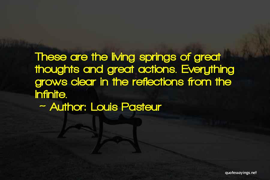 Louis Pasteur Quotes: These Are The Living Springs Of Great Thoughts And Great Actions. Everything Grows Clear In The Reflections From The Infinite.