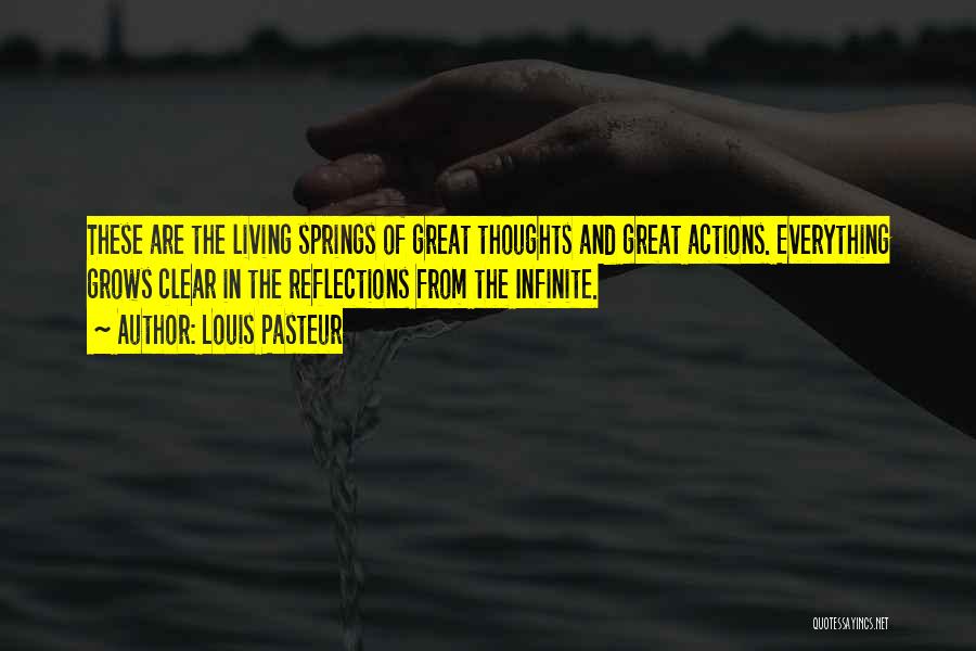 Louis Pasteur Quotes: These Are The Living Springs Of Great Thoughts And Great Actions. Everything Grows Clear In The Reflections From The Infinite.