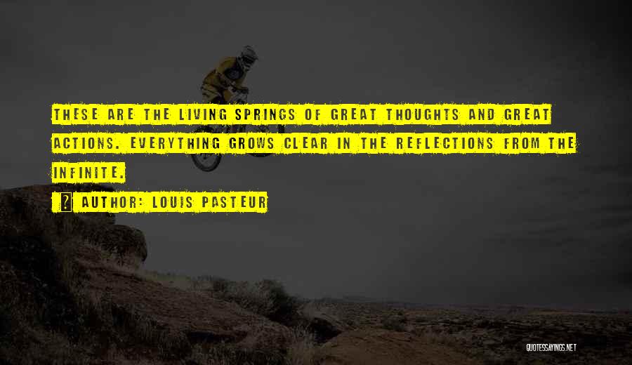 Louis Pasteur Quotes: These Are The Living Springs Of Great Thoughts And Great Actions. Everything Grows Clear In The Reflections From The Infinite.