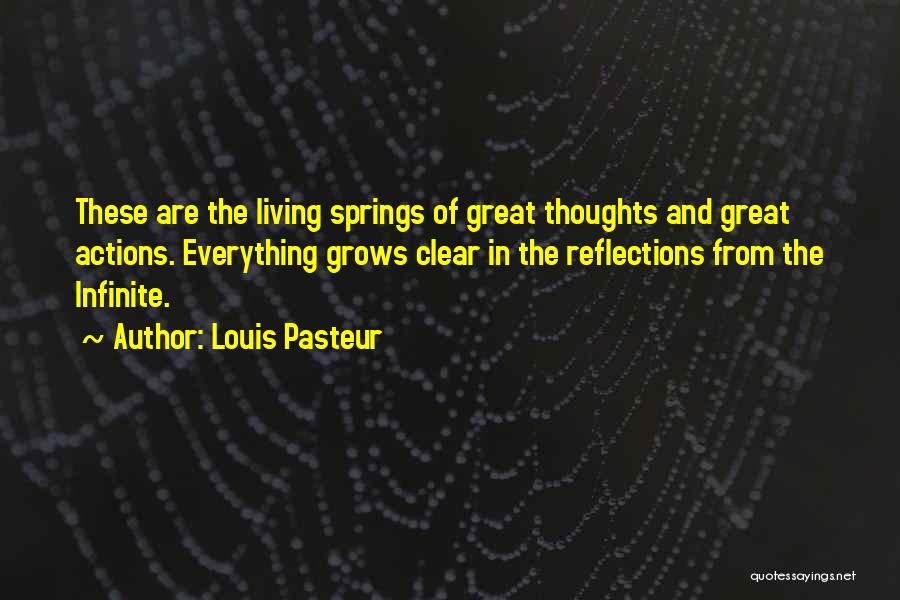 Louis Pasteur Quotes: These Are The Living Springs Of Great Thoughts And Great Actions. Everything Grows Clear In The Reflections From The Infinite.