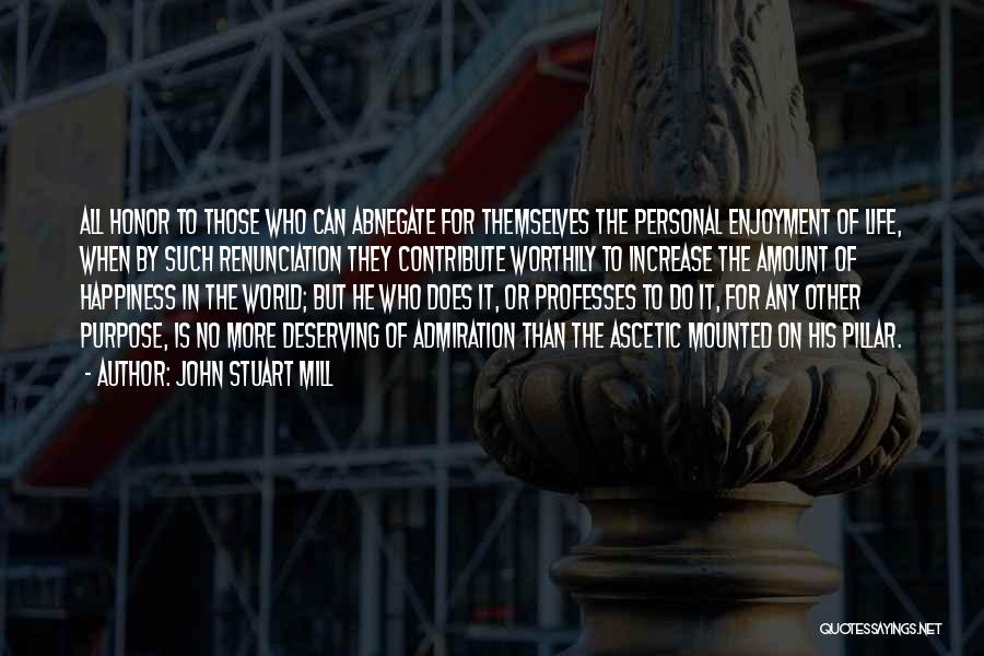 John Stuart Mill Quotes: All Honor To Those Who Can Abnegate For Themselves The Personal Enjoyment Of Life, When By Such Renunciation They Contribute