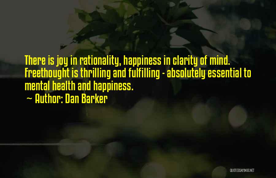 Dan Barker Quotes: There Is Joy In Rationality, Happiness In Clarity Of Mind. Freethought Is Thrilling And Fulfilling - Absolutely Essential To Mental