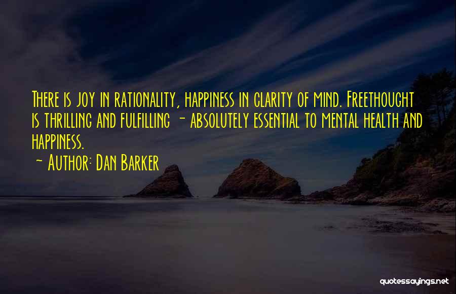 Dan Barker Quotes: There Is Joy In Rationality, Happiness In Clarity Of Mind. Freethought Is Thrilling And Fulfilling - Absolutely Essential To Mental
