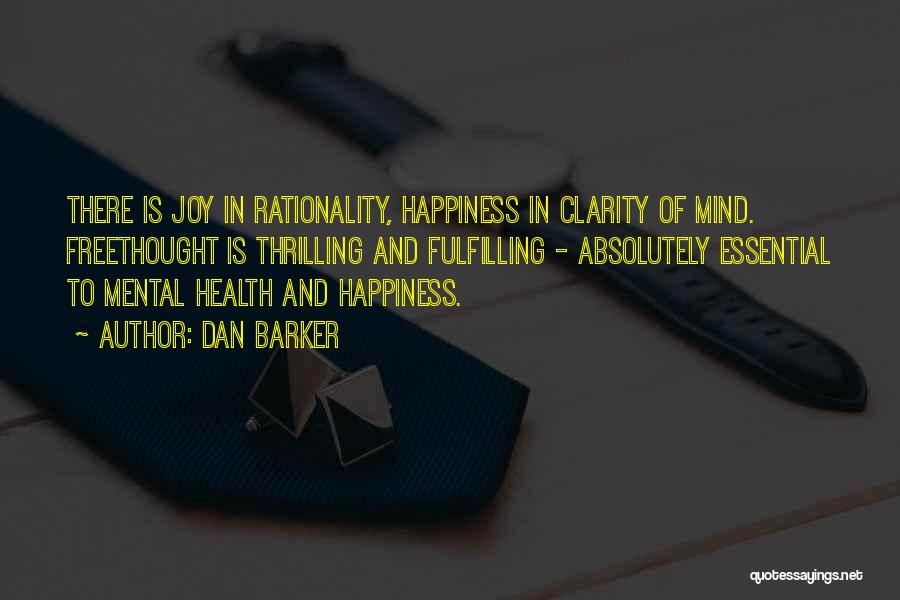Dan Barker Quotes: There Is Joy In Rationality, Happiness In Clarity Of Mind. Freethought Is Thrilling And Fulfilling - Absolutely Essential To Mental