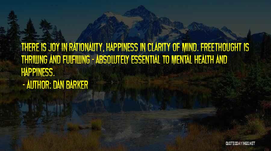 Dan Barker Quotes: There Is Joy In Rationality, Happiness In Clarity Of Mind. Freethought Is Thrilling And Fulfilling - Absolutely Essential To Mental