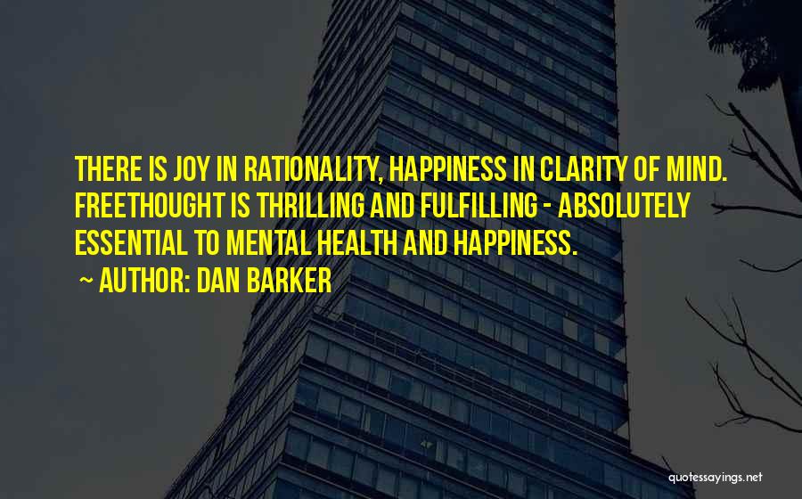 Dan Barker Quotes: There Is Joy In Rationality, Happiness In Clarity Of Mind. Freethought Is Thrilling And Fulfilling - Absolutely Essential To Mental