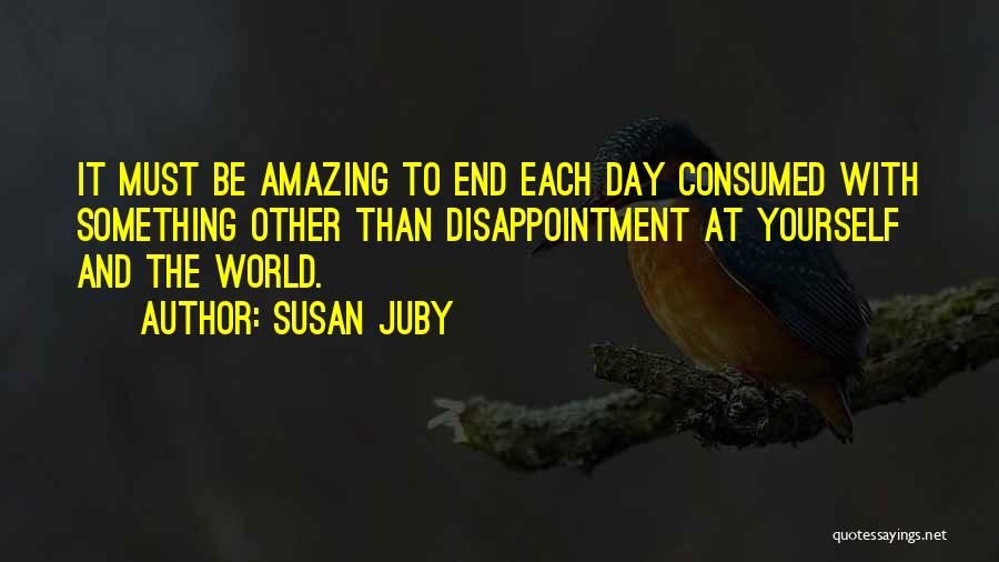 Susan Juby Quotes: It Must Be Amazing To End Each Day Consumed With Something Other Than Disappointment At Yourself And The World.