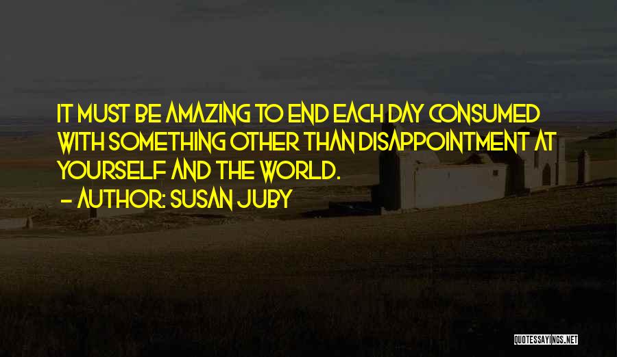 Susan Juby Quotes: It Must Be Amazing To End Each Day Consumed With Something Other Than Disappointment At Yourself And The World.