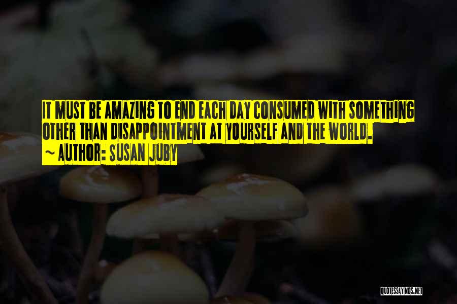 Susan Juby Quotes: It Must Be Amazing To End Each Day Consumed With Something Other Than Disappointment At Yourself And The World.