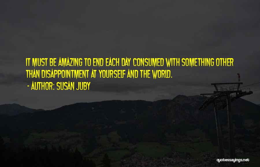 Susan Juby Quotes: It Must Be Amazing To End Each Day Consumed With Something Other Than Disappointment At Yourself And The World.