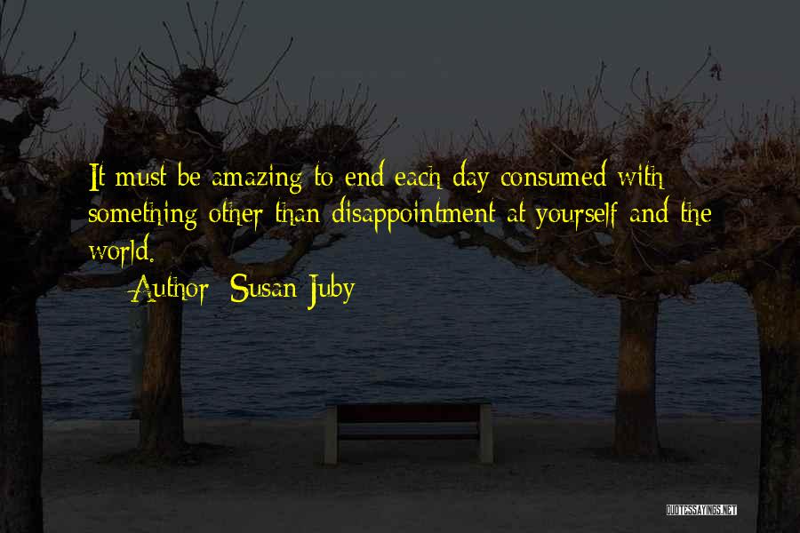 Susan Juby Quotes: It Must Be Amazing To End Each Day Consumed With Something Other Than Disappointment At Yourself And The World.