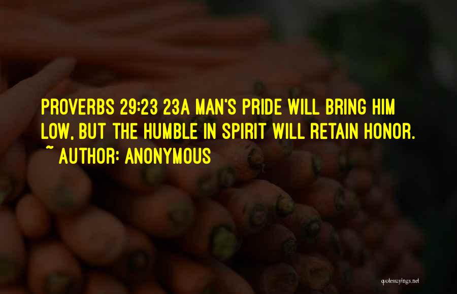 Anonymous Quotes: Proverbs 29:23 23a Man's Pride Will Bring Him Low, But The Humble In Spirit Will Retain Honor.