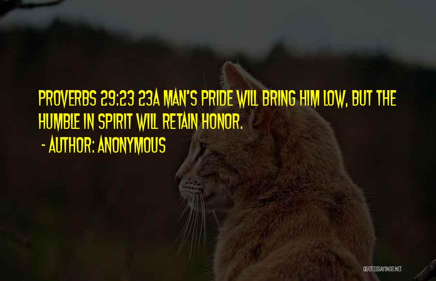 Anonymous Quotes: Proverbs 29:23 23a Man's Pride Will Bring Him Low, But The Humble In Spirit Will Retain Honor.