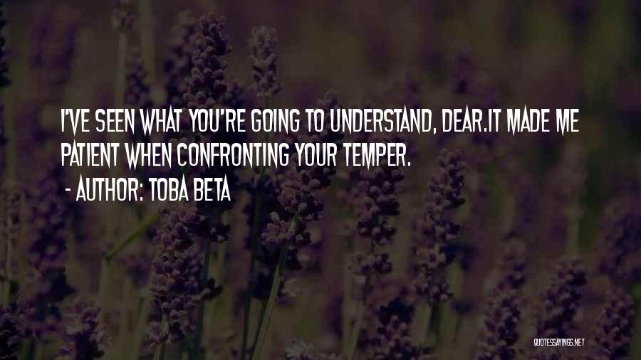 Toba Beta Quotes: I've Seen What You're Going To Understand, Dear.it Made Me Patient When Confronting Your Temper.