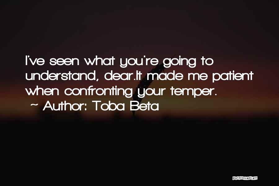 Toba Beta Quotes: I've Seen What You're Going To Understand, Dear.it Made Me Patient When Confronting Your Temper.