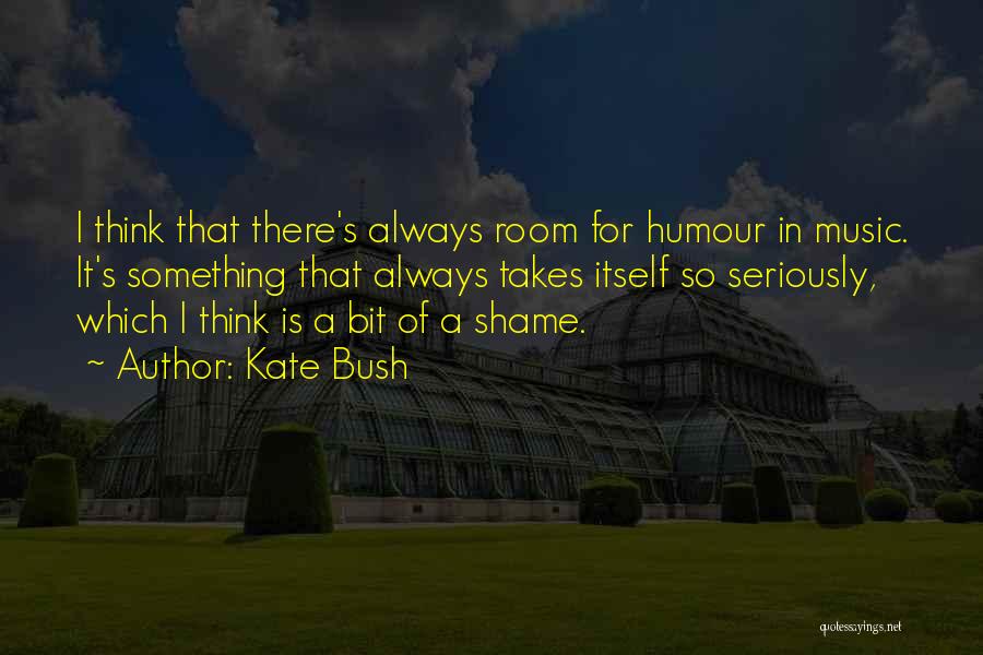 Kate Bush Quotes: I Think That There's Always Room For Humour In Music. It's Something That Always Takes Itself So Seriously, Which I