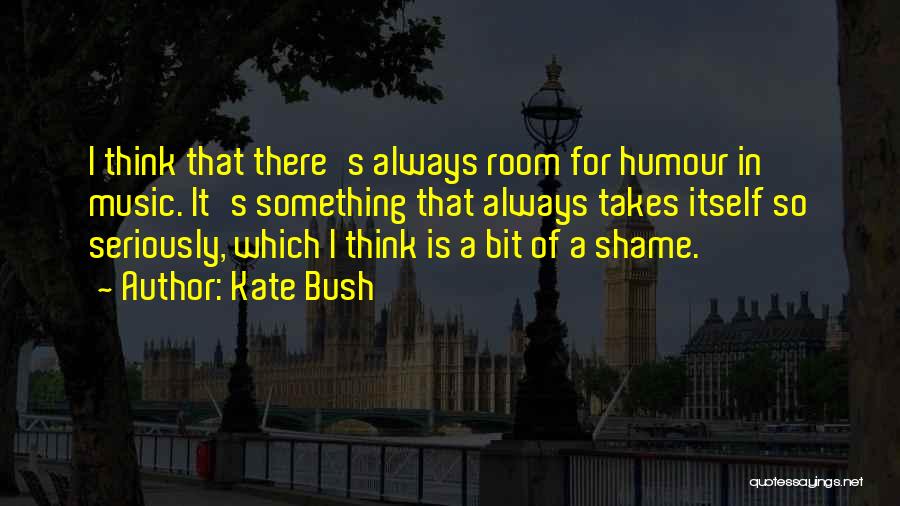 Kate Bush Quotes: I Think That There's Always Room For Humour In Music. It's Something That Always Takes Itself So Seriously, Which I